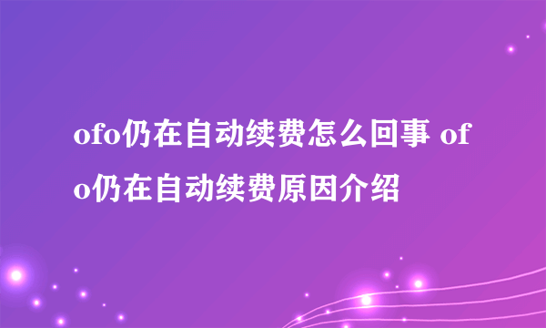 ofo仍在自动续费怎么回事 ofo仍在自动续费原因介绍