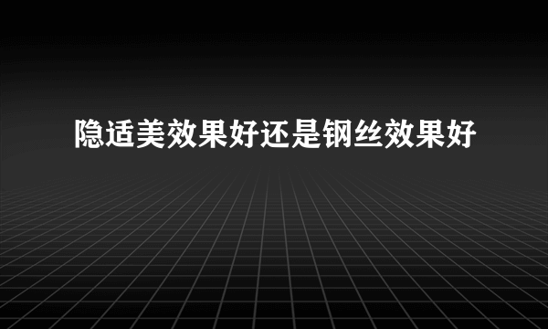 隐适美效果好还是钢丝效果好