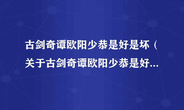 古剑奇谭欧阳少恭是好是坏（关于古剑奇谭欧阳少恭是好是坏的简介）