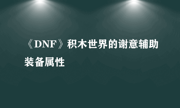 《DNF》积木世界的谢意辅助装备属性