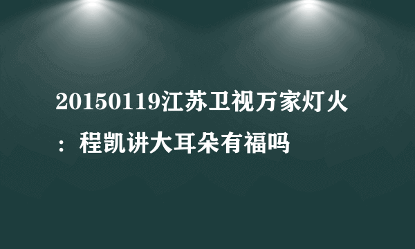 20150119江苏卫视万家灯火：程凯讲大耳朵有福吗