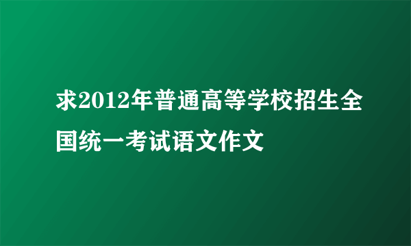 求2012年普通高等学校招生全国统一考试语文作文