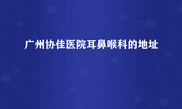 广州协佳医院耳鼻喉科的地址