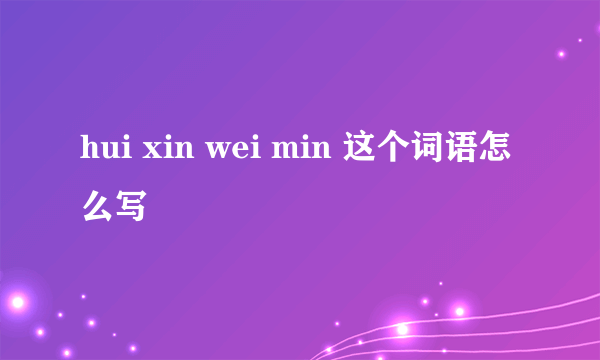 hui xin wei min 这个词语怎么写