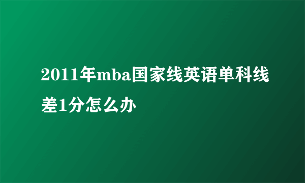 2011年mba国家线英语单科线差1分怎么办