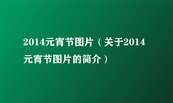 2014元宵节图片（关于2014元宵节图片的简介）