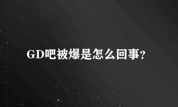 GD吧被爆是怎么回事？