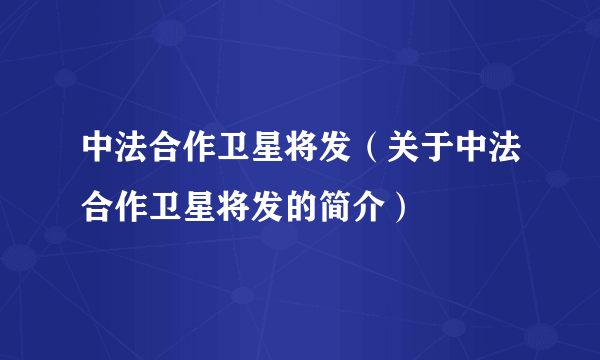 中法合作卫星将发（关于中法合作卫星将发的简介）