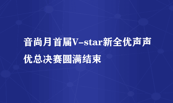 音尚月首届V-star新全优声声优总决赛圆满结束