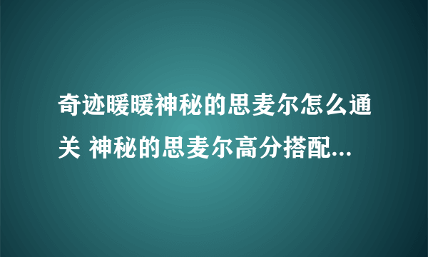 奇迹暖暖神秘的思麦尔怎么通关 神秘的思麦尔高分搭配完美通关指南 已解决