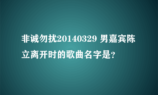 非诚勿扰20140329 男嘉宾陈立离开时的歌曲名字是？