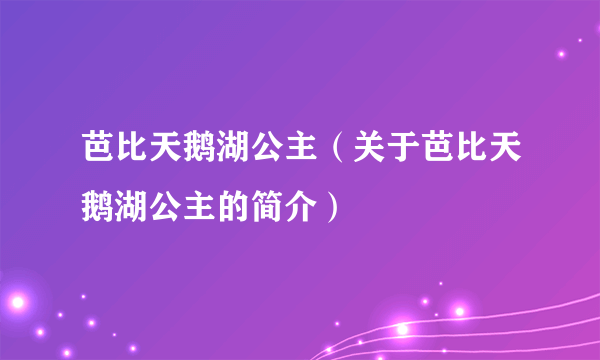 芭比天鹅湖公主（关于芭比天鹅湖公主的简介）