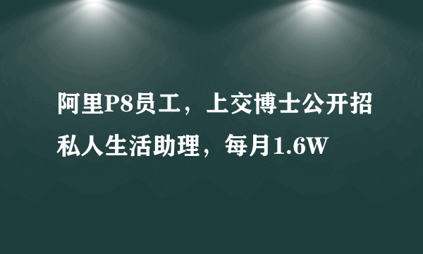 阿里P8员工，上交博士公开招私人生活助理，每月1.6W