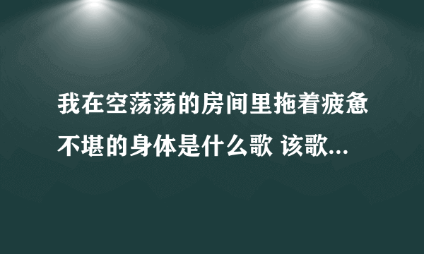 我在空荡荡的房间里拖着疲惫不堪的身体是什么歌 该歌歌词是什么