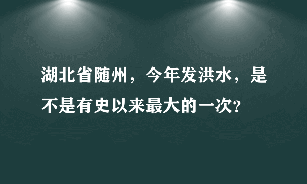 湖北省随州，今年发洪水，是不是有史以来最大的一次？