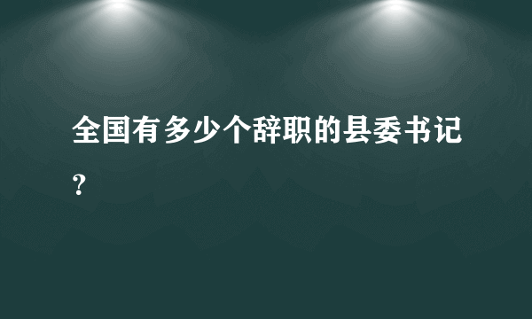 全国有多少个辞职的县委书记？