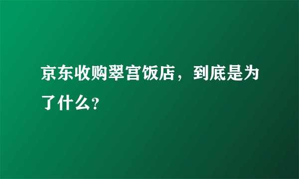 京东收购翠宫饭店，到底是为了什么？