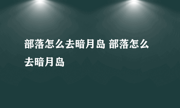 部落怎么去暗月岛 部落怎么去暗月岛