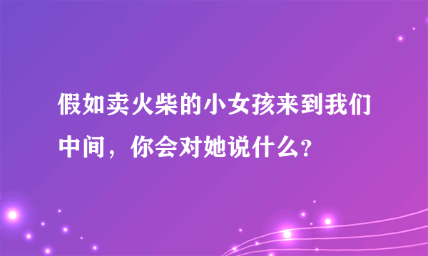 假如卖火柴的小女孩来到我们中间，你会对她说什么？