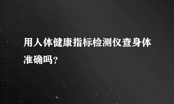 用人体健康指标检测仪查身体准确吗？