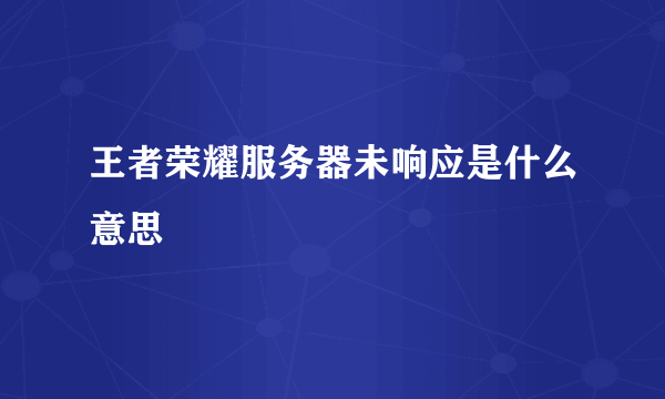 王者荣耀服务器未响应是什么意思