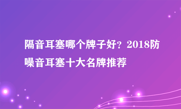 隔音耳塞哪个牌子好？2018防噪音耳塞十大名牌推荐