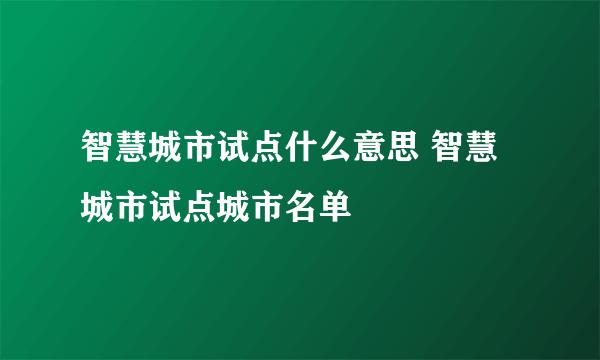 智慧城市试点什么意思 智慧城市试点城市名单