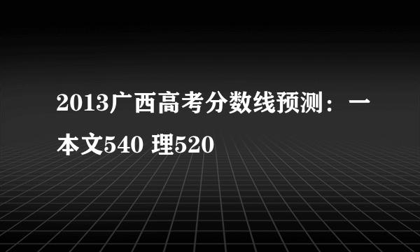 2013广西高考分数线预测：一本文540 理520