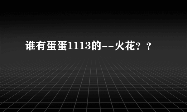 谁有蛋蛋1113的--火花？？