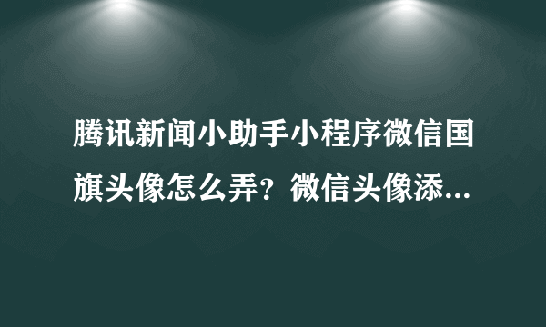 腾讯新闻小助手小程序微信国旗头像怎么弄？微信头像添加国旗方法