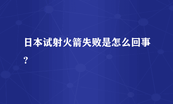 日本试射火箭失败是怎么回事？