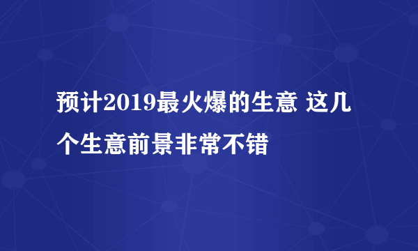 预计2019最火爆的生意 这几个生意前景非常不错