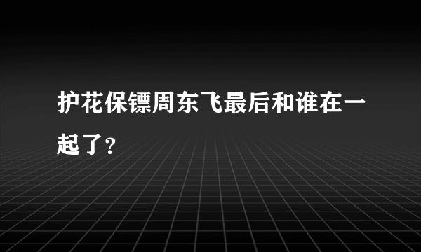 护花保镖周东飞最后和谁在一起了？