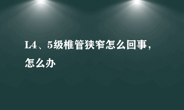 L4、5级椎管狭窄怎么回事，怎么办