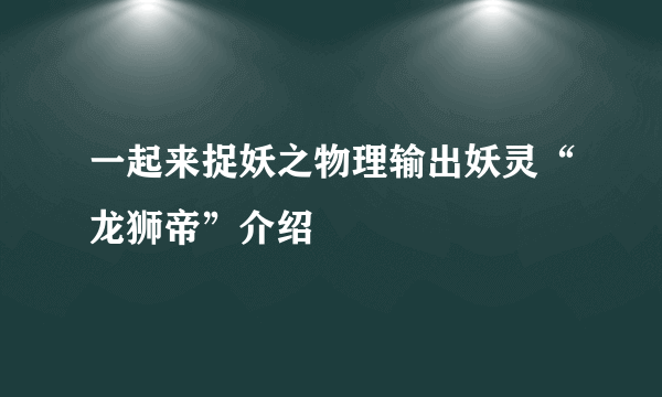 一起来捉妖之物理输出妖灵“龙狮帝”介绍