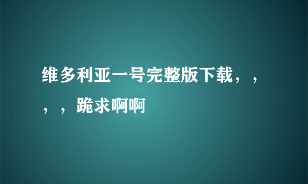 维多利亚一号完整版下载，，，，跪求啊啊