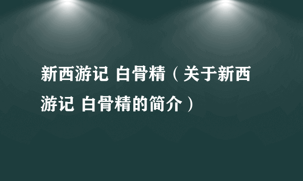 新西游记 白骨精（关于新西游记 白骨精的简介）