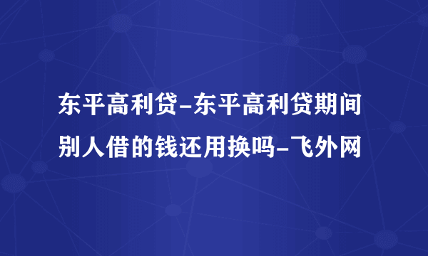 东平高利贷-东平高利贷期间别人借的钱还用换吗-飞外网