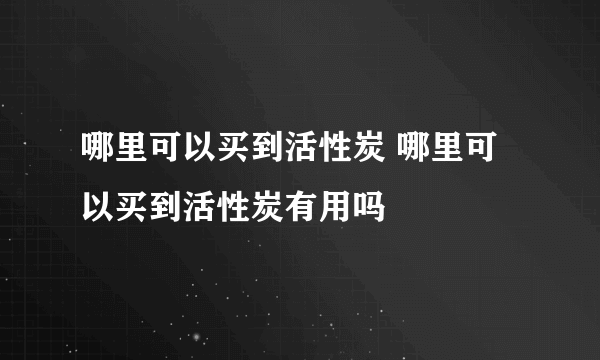 哪里可以买到活性炭 哪里可以买到活性炭有用吗