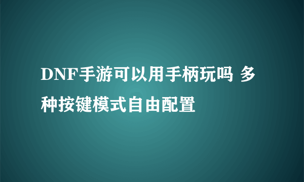 DNF手游可以用手柄玩吗 多种按键模式自由配置