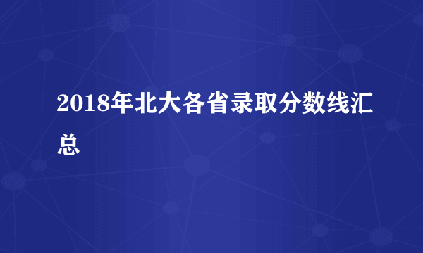 2018年北大各省录取分数线汇总