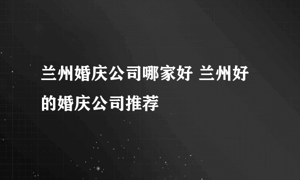 兰州婚庆公司哪家好 兰州好的婚庆公司推荐