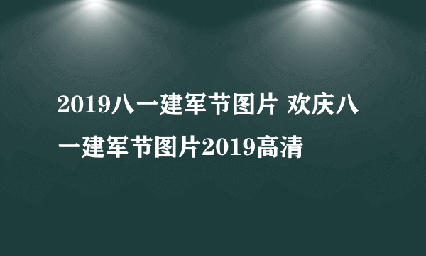 2019八一建军节图片 欢庆八一建军节图片2019高清