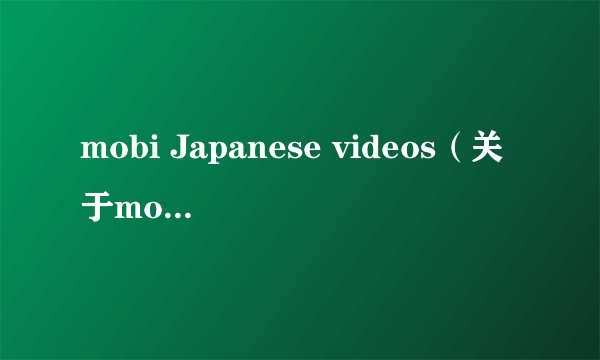 mobi Japanese videos（关于mobi Japanese videos的简介）