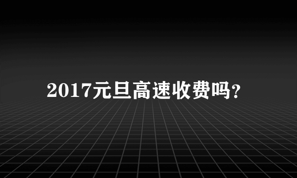 2017元旦高速收费吗？