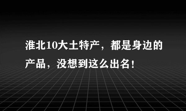 淮北10大土特产，都是身边的产品，没想到这么出名！