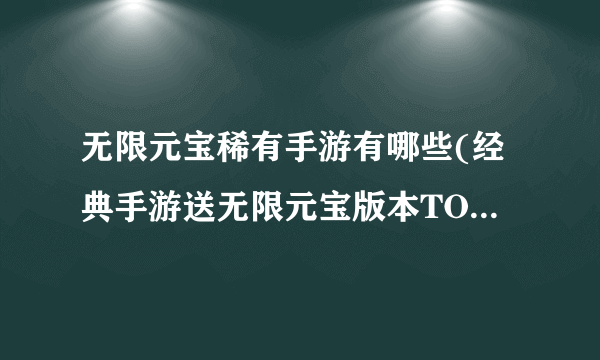 无限元宝稀有手游有哪些(经典手游送无限元宝版本TOP10)