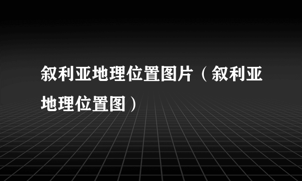 叙利亚地理位置图片（叙利亚地理位置图）