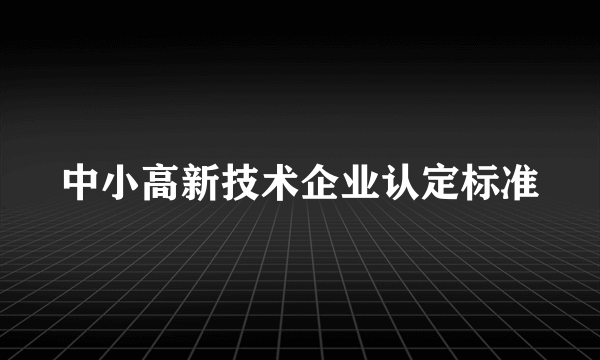 中小高新技术企业认定标准