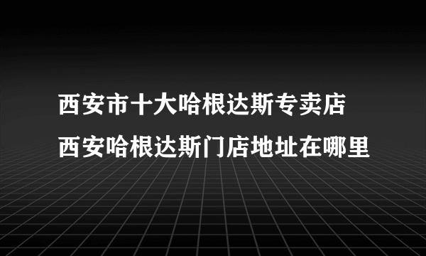 西安市十大哈根达斯专卖店 西安哈根达斯门店地址在哪里